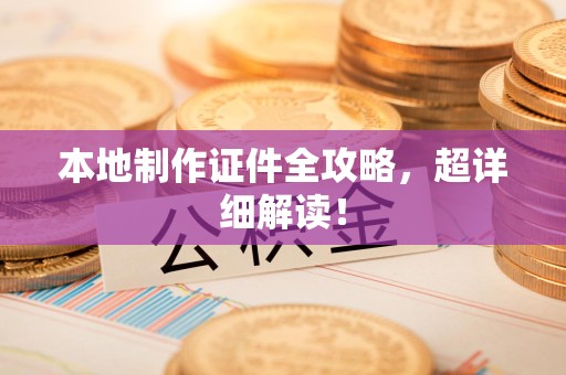 仓山本地制作证件全攻略,超详细解读! 仓山本地制作证件全攻略,超详细解读!