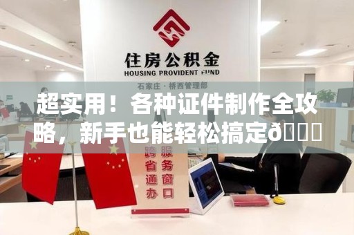 仓山超实用！各种证件制作全攻略，新手也能轻松搞定😎